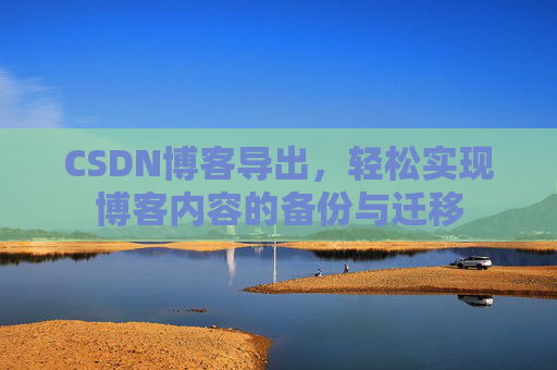 CSDN博客导出，轻松实现博客内容的备份与迁移